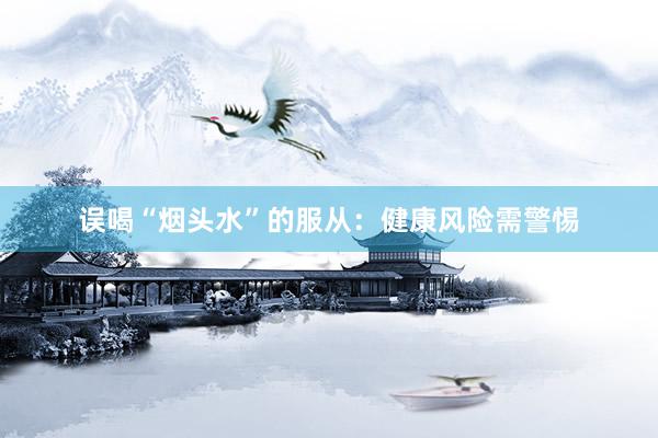 误喝“烟头水”的服从：健康风险需警惕