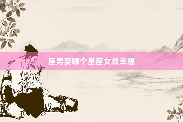 座男娶哪个星座女最幸福