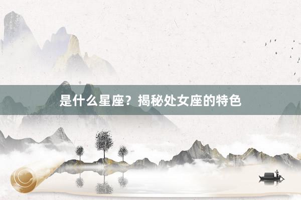 是什么星座？揭秘处女座的特色