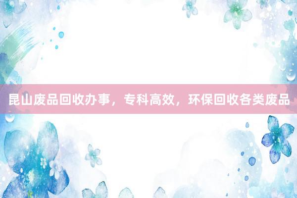 昆山废品回收办事，专科高效，环保回收各类废品