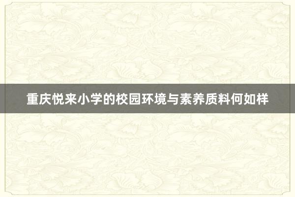 重庆悦来小学的校园环境与素养质料何如样