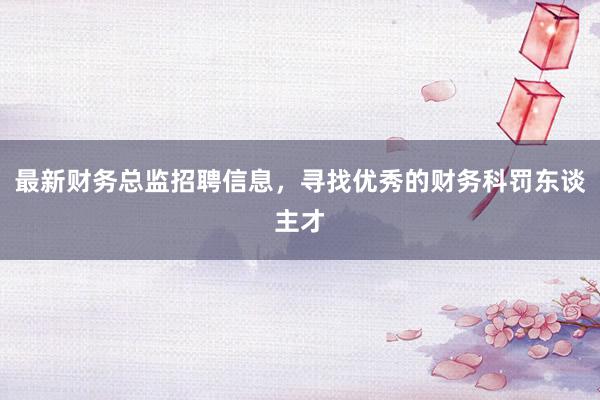 最新财务总监招聘信息，寻找优秀的财务科罚东谈主才