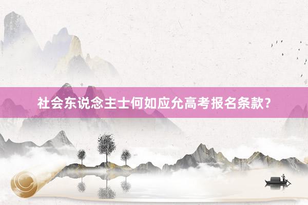 社会东说念主士何如应允高考报名条款？