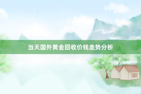 当天国外黄金回收价钱走势分析