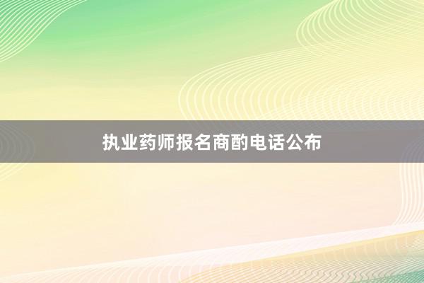 执业药师报名商酌电话公布