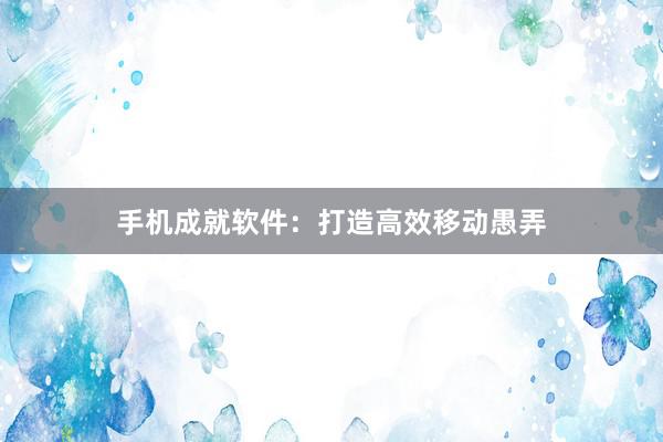 手机成就软件：打造高效移动愚弄