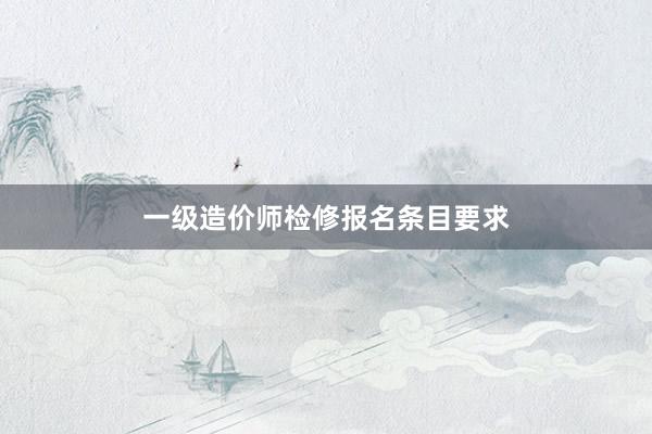 一级造价师检修报名条目要求